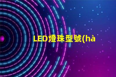 LED燈珠型號(hào) LED燈珠型號(hào)怎么看